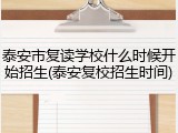 泰安市复读学校什么时候开始招生(泰安复校招生时间)
