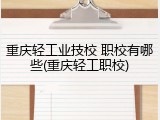 重庆轻工业技校 职校有哪些(重庆轻工职校)