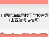 山西航海集团技工学校官网(山西航海技校网)
