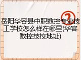 岳阳华容县中职数控专业技工学校怎么样在哪里(华容数控技校地址)