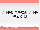 长沙传媒艺考培训(长沙传媒艺考班)