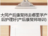 大同产后康复师去哪里学产后护理好(产后康复师培训)