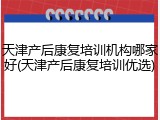天津产后康复培训机构哪家好(天津产后康复培训优选)