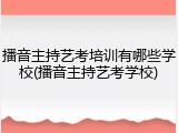 播音主持艺考培训有哪些学校(播音主持艺考学校)