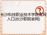 长沙科技职业技术学院官网入口(长沙职院官网)