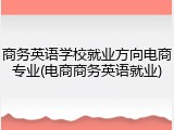 商务英语学校就业方向电商专业(电商商务英语就业)