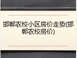 邯郸农校小区房价走势(邯郸农校房价)
