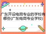 广东开设电商专业的学校有哪些(广东电商专业学校)