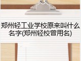 郑州轻工业学校原来叫什么名字(郑州轻校曾用名)