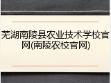 芜湖南陵县农业技术学校官网(南陵农校官网)