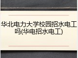 华北电力大学校园招水电工吗(华电招水电工)