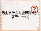 男生学什么专业最赚钱(高薪男生专业)
