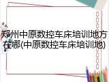 郑州中原数控车床培训地方在哪(中原数控车床培训地)