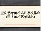 重庆艺考美术培训学校排名(重庆美术艺考排名)