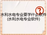 水利水电专业要学什么软件(水利水电专业软件)