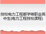 技校电力工程都学啥职业高中生(电力工程技校课程)
