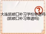 大连旅顺口补习学校靠谱吗(旅顺口补习靠谱吗)