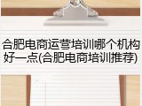 合肥电商运营培训哪个机构好一点(合肥电商培训推荐)