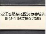 浙江省服装搭配师免费培训班(浙江服装搭配培训)