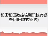 和田和田数控培训职校有哪些(和田数控职校)