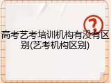 高考艺考培训机构有没有区别(艺考机构区别)