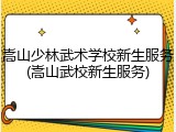 嵩山少林武术学校新生服务(嵩山武校新生服务)