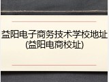 益阳电子商务技术学校地址(益阳电商校址)