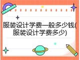 服装设计学费一般多少钱(服装设计学费多少)
