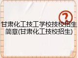 甘肃化工技工学校技校招生简章(甘肃化工技校招生)