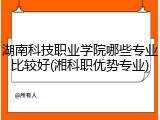湖南科技职业学院哪些专业比较好(湘科职优势专业)