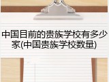 中国目前的贵族学校有多少家(中国贵族学校数量)