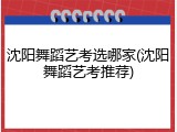 沈阳舞蹈艺考选哪家(沈阳舞蹈艺考推荐)