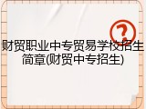 财贸职业中专贸易学校招生简章(财贸中专招生)