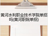 黄河水利职业技术学院单招吗(黄河职院单招)