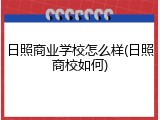 日照商业学校怎么样(日照商校如何)