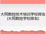 大同数控技术培训学校排名(大同数控学校排名)