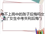 考不上高中的孩子后悔吗女生("女生中考失利后悔")