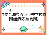 淮安金湖县农业中专学校官网(金湖农校官网)