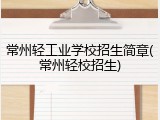 常州轻工业学校招生简章(常州轻校招生)