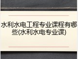 水利水电工程专业课程有哪些(水利水电专业课)