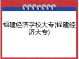 福建经济学校大专(福建经济大专)