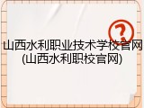 山西水利职业技术学校官网(山西水利职校官网)