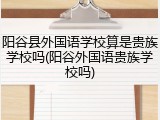 阳谷县外国语学校算是贵族学校吗(阳谷外国语贵族学校吗)