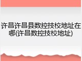 许昌许昌县数控技校地址在哪(许昌数控技校地址)
