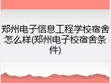 郑州电子信息工程学校宿舍怎么样(郑州电子校宿舍条件)