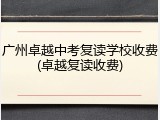 广州卓越中考复读学校收费(卓越复读收费)