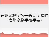 宿州宠物学校一般要学费吗(宿州宠物学校学费)