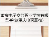 重庆电子商务职业学校有哪些学校(重庆电商职校)