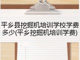 平乡县挖掘机培训学校学费多少(平乡挖掘机培训学费)