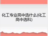 化工专业高中选什么(化工高中选科)
